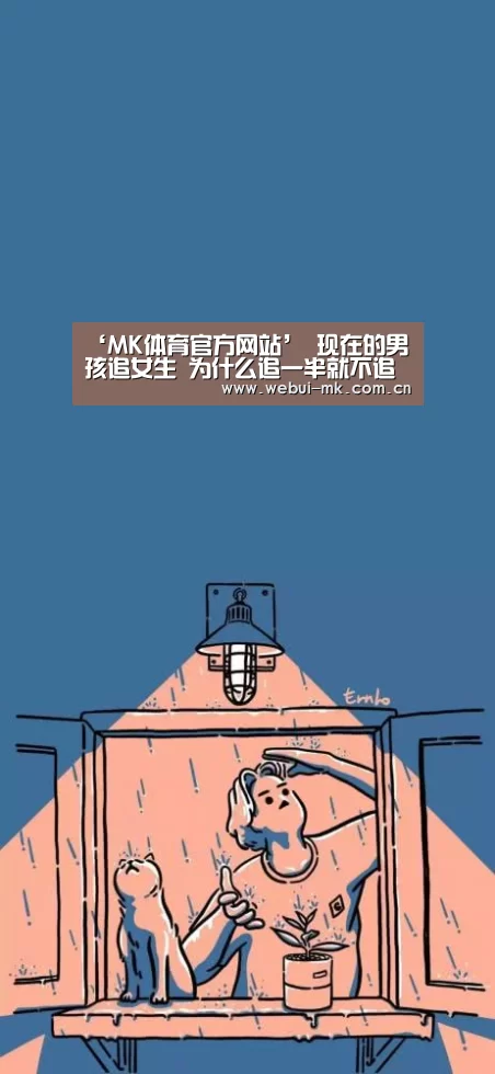 ‘MK体育官方网站’
现在的男孩追女生 为什么追一半就不追了?是不爱了吗(图4) MK体育