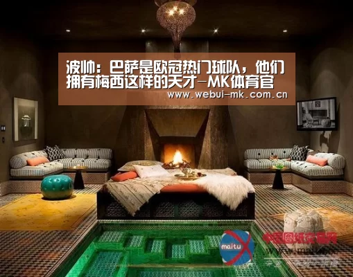 波帅:巴萨是欧冠热门球队,他们拥有梅西这样的天才-MK体育官方网站(图3) MK体育下载